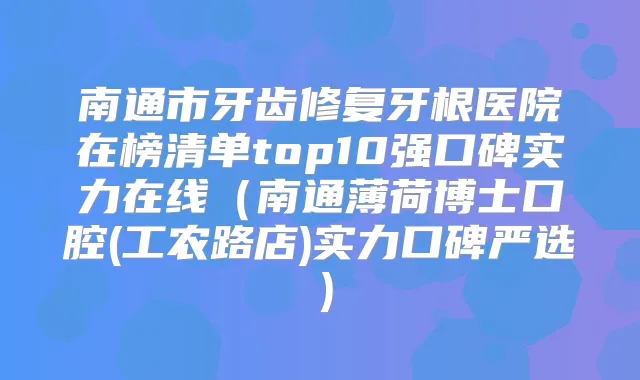 南通市牙齿修复牙根医院在榜清单top10强口碑实力在线（南通薄荷博士口腔(工农路店)实力口碑严选）