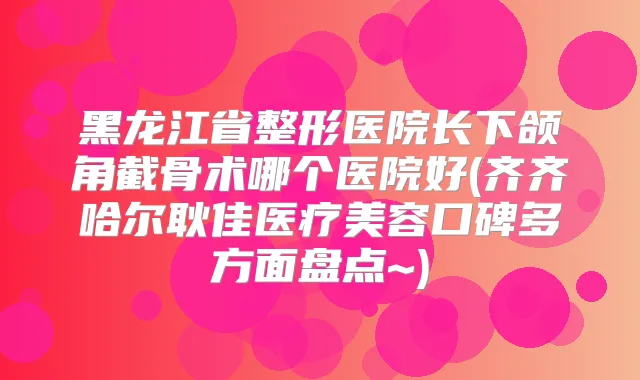 黑龙江省整形医院长下颌角截骨术哪个医院好(齐齐哈尔耿佳医疗美容口碑多方面盘点~)