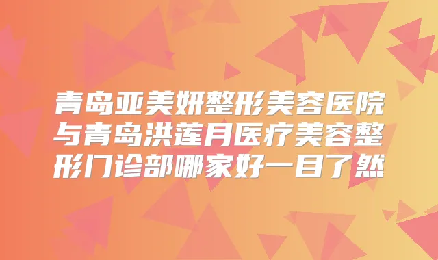 青岛亚美妍整形美容医院与青岛洪莲月医疗美容整形门诊部哪家好一目了然