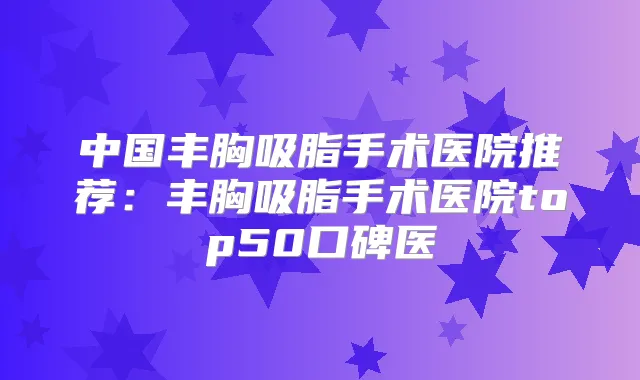 中国丰胸吸脂手术医院推荐:丰胸吸脂手术医院top50口碑医