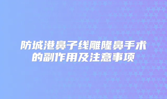 防城港鼻子线雕隆鼻手术的副作用及注意事项