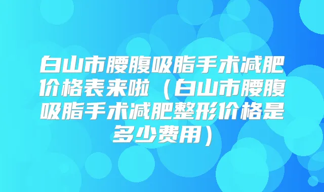 白山市腰腹吸脂手术减肥价格表来啦（白山市腰腹吸脂手术减肥整形价格是多少费用）