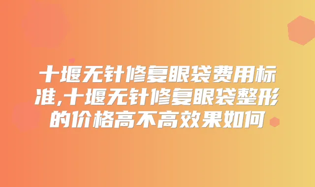 十堰无针修复眼袋费用标准,十堰无针修复眼袋整形的价格高不高效果如何