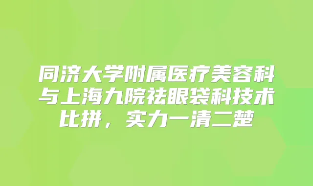同济大学附属医疗美容科与上海九院祛眼袋科技术比拼，实力一清二楚