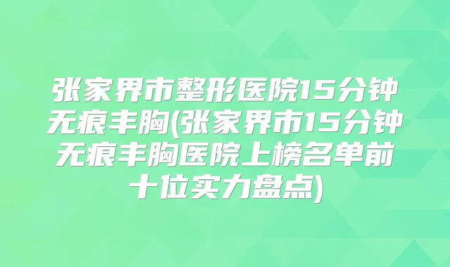 张家界市整形医院15分钟无痕丰胸(张家界市15分钟无痕丰胸医院上榜名单前十位实力盘点)