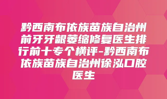 黔西南布依族苗族自治州前牙牙龈萎缩修复医生排行前十专个横评-黔西南布依族苗族自治州徐泓口腔医生