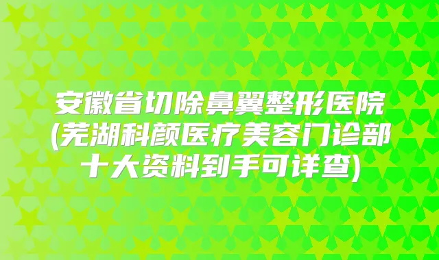 安徽省切除鼻翼整形医院(芜湖科颜医疗美容门诊部十大资料到手可详查)