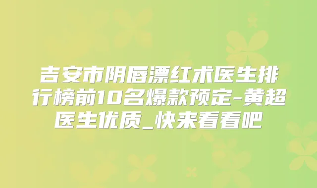 吉安市阴唇漂红术医生排行榜前10名爆款预定-黄超医生优质_快来看看吧