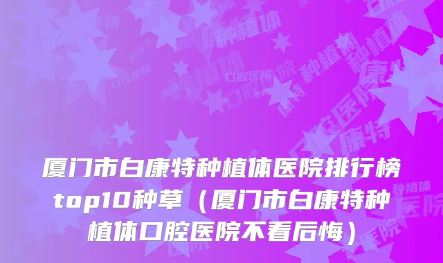 厦门市白康特种植体医院排行榜top10种草(厦门市白康特种植体口腔医院不看后悔)