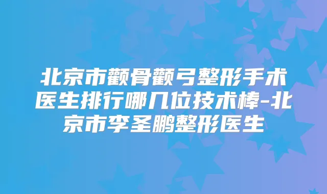 title="北京市颧骨颧弓整形手术医生排行哪几位技术棒-北京市李圣鹏整形医生"