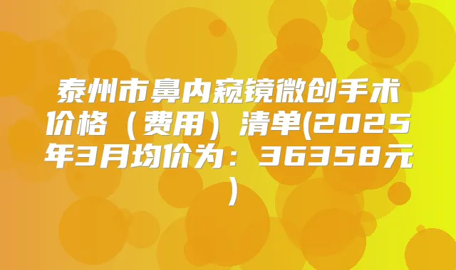 泰州市鼻内窥镜微创手术价格(费用)清单(2025年3月均价为:36358元)