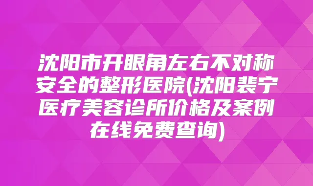 沈阳市开眼角左右不对称安全的整形医院(沈阳裴宁医疗美容诊所价格及案例在线免费查询)