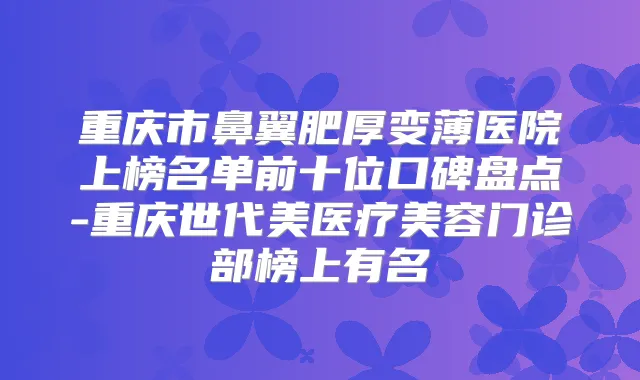 重庆市鼻翼肥厚变薄医院上榜名单前十位口碑盘点-重庆世代美医疗美容门诊部榜上有名