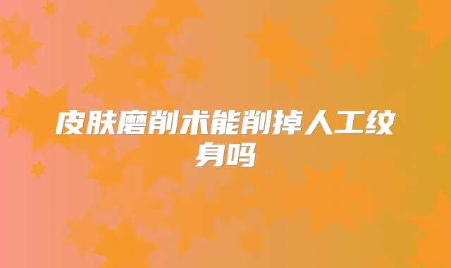 皮肤磨削术能削掉人工纹身吗