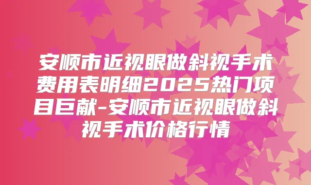 安顺市近视眼做斜视手术费用表明细2025热门项目巨献-安顺市近视眼做斜视手术价格行情