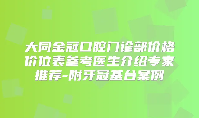 大同金冠口腔门诊部价格价位表参考医生介绍专家推荐-附牙冠基台案例