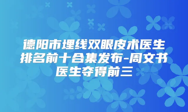 德阳市埋线双眼皮术医生排名前十合集发布-周文书医生夺得前三