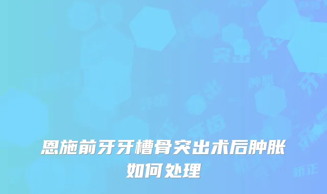恩施前牙牙槽骨突出术后肿胀如何处理