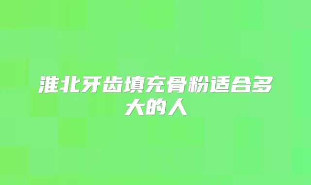 淮北牙齿填充骨粉适合多大的人