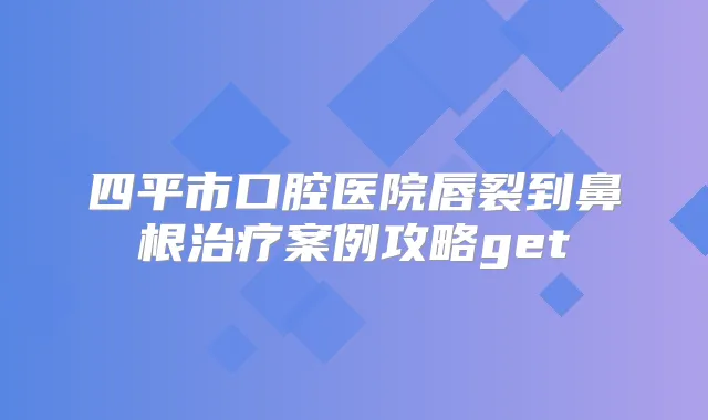 四平市口腔医院唇裂到鼻根案例攻略get