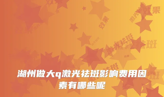 湖州做大q激光祛斑影响费用因素有哪些呢
