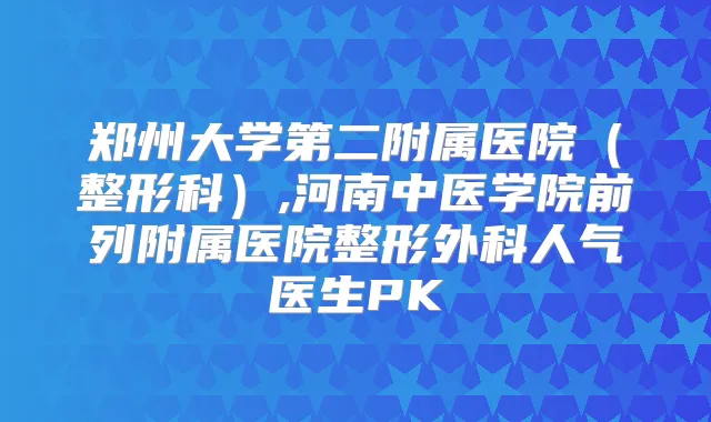郑州大学第二附属医院(整形科),河南中医学院前列附属医院整形外科人气医生PK