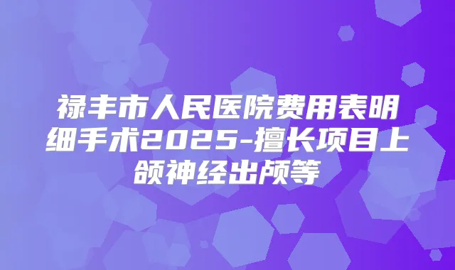 禄丰市人民医院费用表明细手术2025-擅长项目上颌神经出颅等