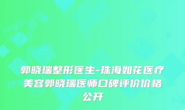 郭晓瑞整形医生-珠海如花医疗美容郭晓瑞医师口碑评价价格公开
