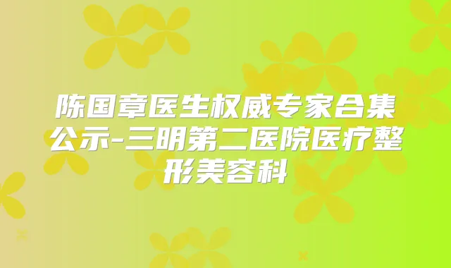 陈国章医生专家合集公示-三明第二医院医疗整形美容科