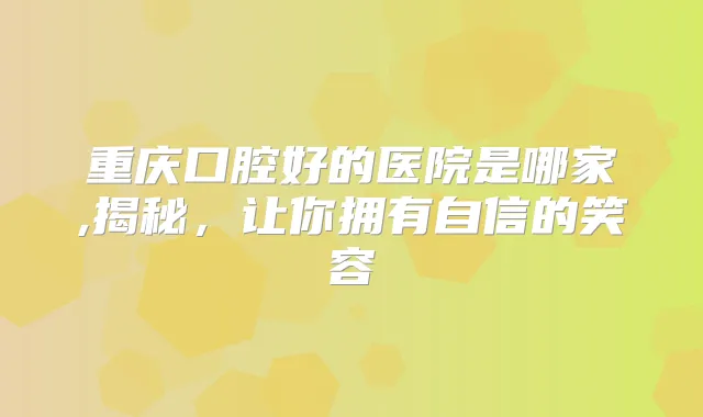 重庆口腔好的医院是哪家,揭秘，让你拥有自信的笑容