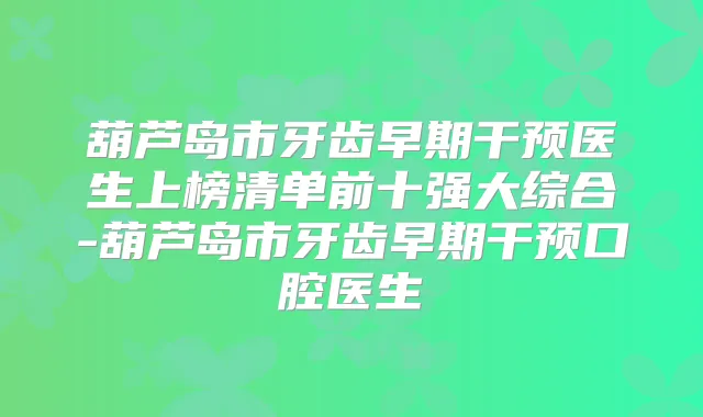 葫芦岛市牙齿早期干预医生上榜清单前十强大综合-葫芦岛市牙齿早期干预口腔医生