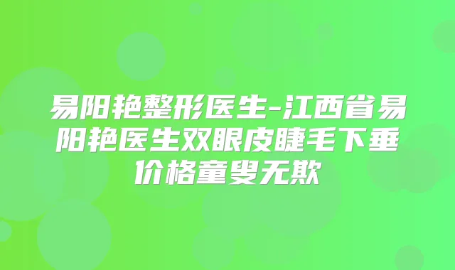 易阳艳整形医生-江西省易阳艳医生双眼皮睫毛下垂价格童叟无欺
