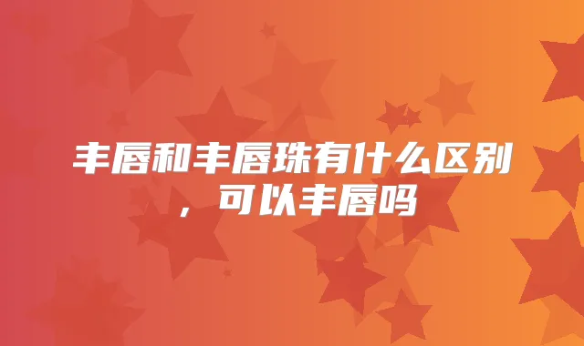 丰唇和丰唇珠有什么区别,可以丰唇吗
