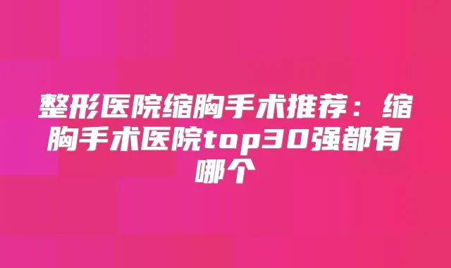 整形医院缩胸手术推荐:缩胸手术医院top30强都有哪个