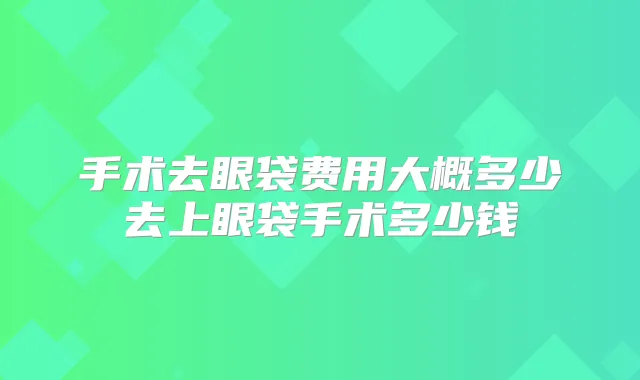 手术去眼袋费用大概多少去上眼袋手术多少钱