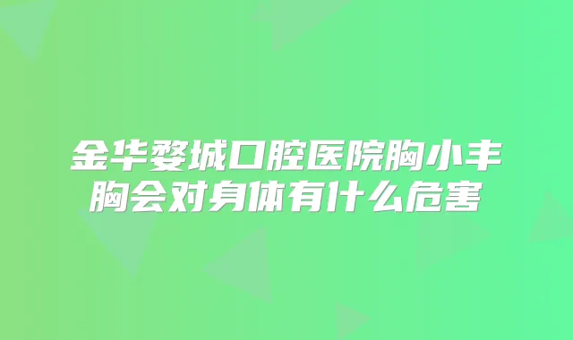 金华婺城口腔医院胸小丰胸会对身体有什么危害