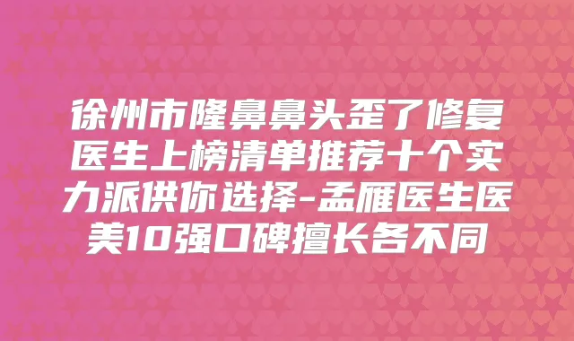 徐州市隆鼻鼻头歪了修复医生上榜清单推荐十个实力派供你选择-孟雁医生医美10强口碑擅长各不同