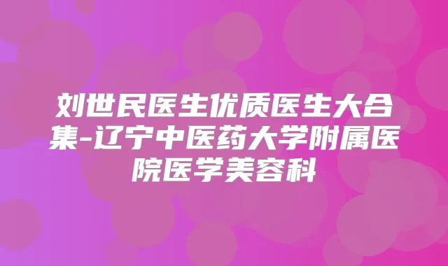 刘世民医生优质医生大合集-辽宁中医药大学附属医院医学美容科