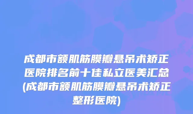 成都市额肌筋膜瓣悬吊术矫正医院排名前十佳私立医美汇总(成都市额肌筋膜瓣悬吊术矫正整形医院)