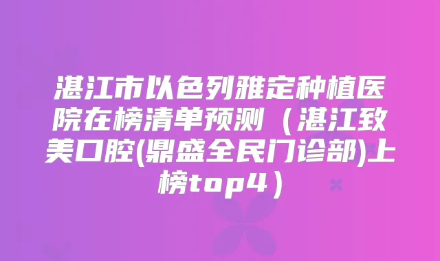 湛江市以色列雅定种植医院在榜清单预测（湛江致美口腔(鼎盛全民门诊部)上榜top4）