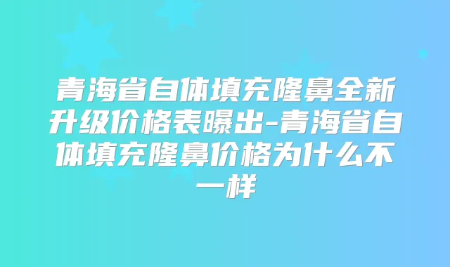青海省自体填充隆鼻全新升级价格表曝出-青海省自体填充隆鼻价格为什么不一样