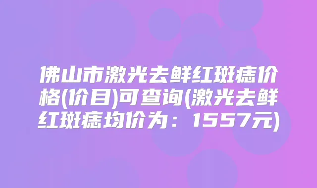 佛山市激光去鲜红斑痣价格(价目)可查询(激光去鲜红斑痣均价为:1557元)
