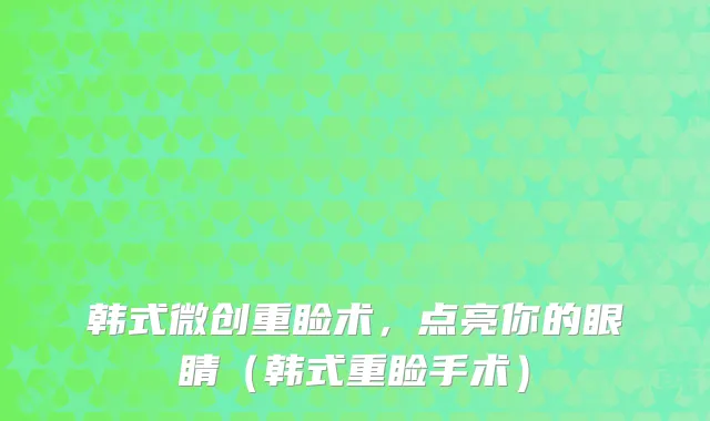 韩式微创重睑术,点亮你的眼睛(韩式重睑手术)