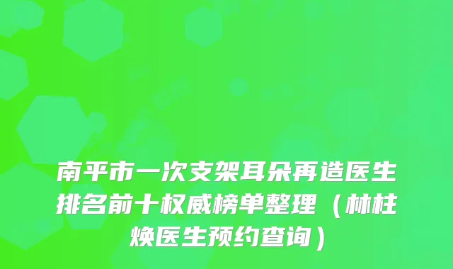 南平市一次支架耳朵再造医生排名前十榜单整理(林柱焕医生预约查询)