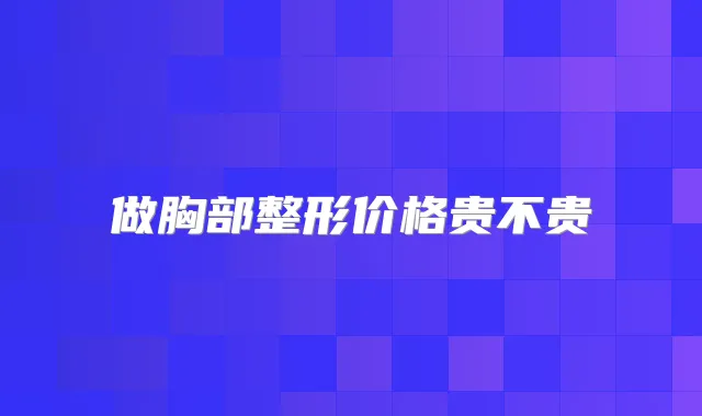 做胸部整形价格贵不贵