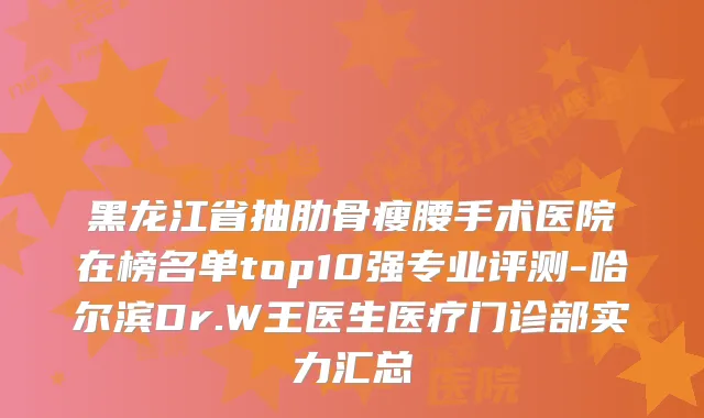 黑龙江省抽肋骨瘦腰手术医院在榜名单top10强专业评测-哈尔滨Dr.W王医生医疗门诊部实力汇总