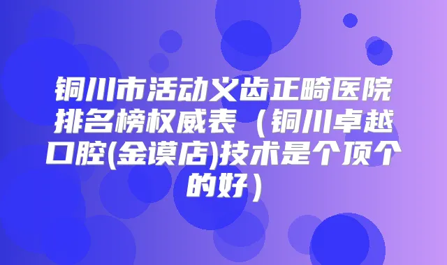 铜川市活动义齿正畸医院排名榜表(铜川卓越口腔(金谟店)技术是个顶个的好)