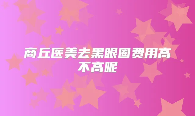 商丘医美去黑眼圈费用高不高呢