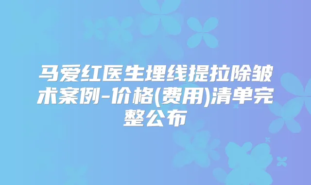 马爱红医生埋线提拉除皱术案例-价格(费用)清单完整公布
