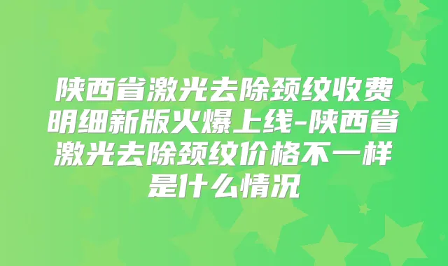 陕西省激光去除颈纹收费明细新版火爆上线-陕西省激光去除颈纹价格不一样是什么情况
